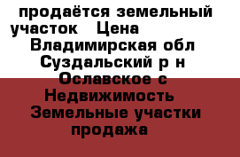 продаётся земельный участок › Цена ­ 1 250 000 - Владимирская обл., Суздальский р-н, Ославское с. Недвижимость » Земельные участки продажа   